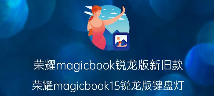 荣耀magicbook锐龙版新旧款 荣耀magicbook15锐龙版键盘灯？